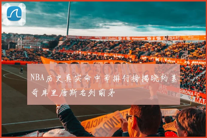 NBA历史真实命中率排行榜揭晓约基奇库里唐斯名列前茅