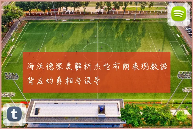 海沃德深度解析杰伦布朗表现数据背后的真相与误导