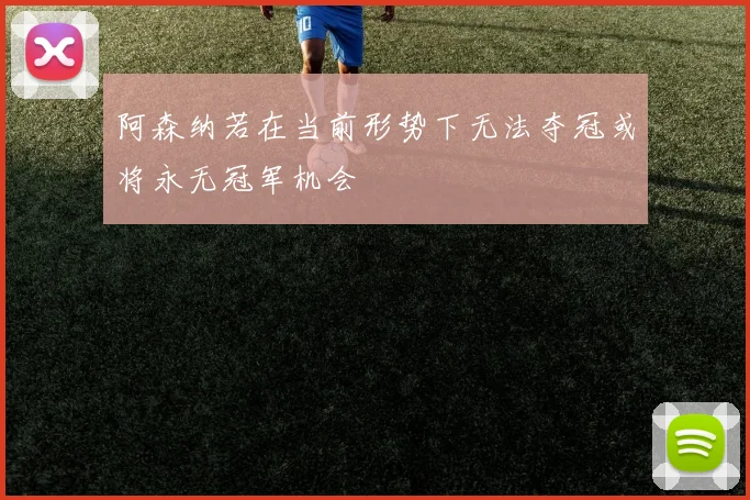 阿森纳若在当前形势下无法夺冠或将永无冠军机会