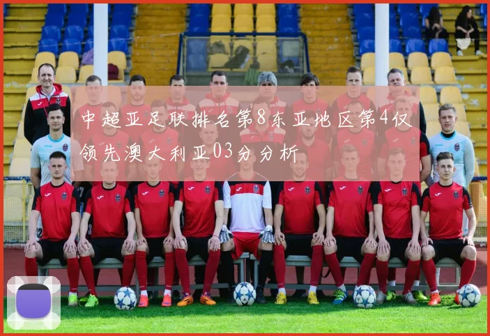 中超亚足联排名第8东亚地区第4仅领先澳大利亚03分分析