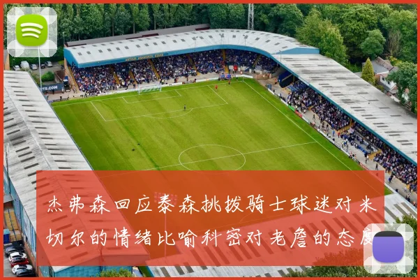 杰弗森回应泰森挑拨骑士球迷对米切尔的情绪比喻科密对老詹的态度