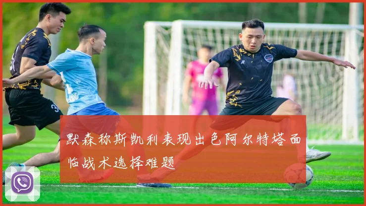 默森称斯凯利表现出色阿尔特塔面临战术选择难题