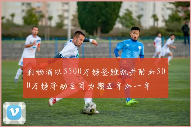 利物浦以5500万镑签雅凯并附加500万镑浮动合同为期五年加一年