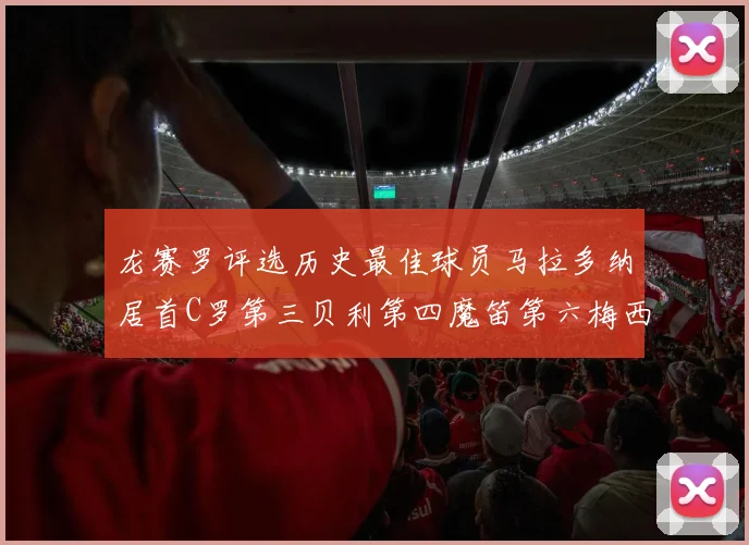 龙赛罗评选历史最佳球员马拉多纳居首C罗第三贝利第四魔笛第六梅西第七