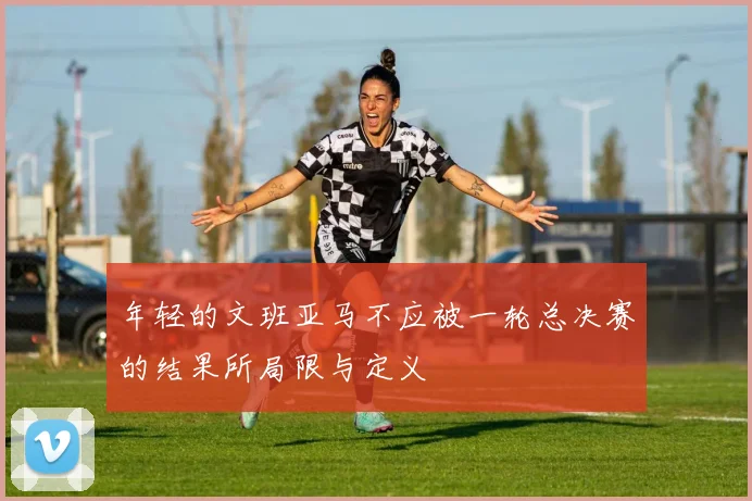 年轻的文班亚马不应被一轮总决赛的结果所局限与定义