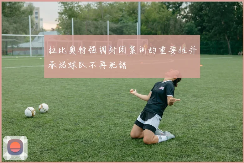 拉比奥特强调封闭集训的重要性并承诺球队不再犯错