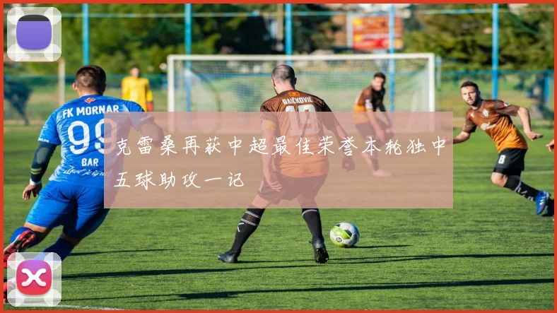 克雷桑再获中超最佳荣誉本轮独中五球助攻一记