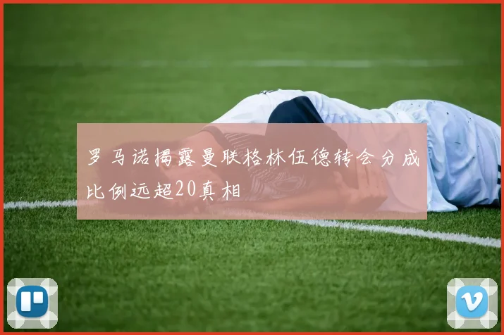 罗马诺揭露曼联格林伍德转会分成比例远超20真相