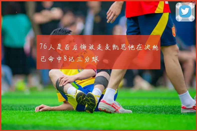 76人是否后悔放走麦凯恩他在次轮已命中8记三分球
